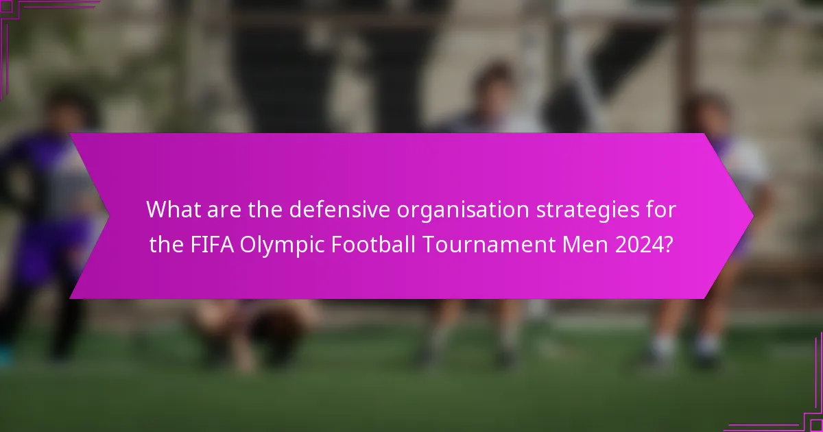 What are the defensive organisation strategies for the FIFA Olympic Football Tournament Men 2024?