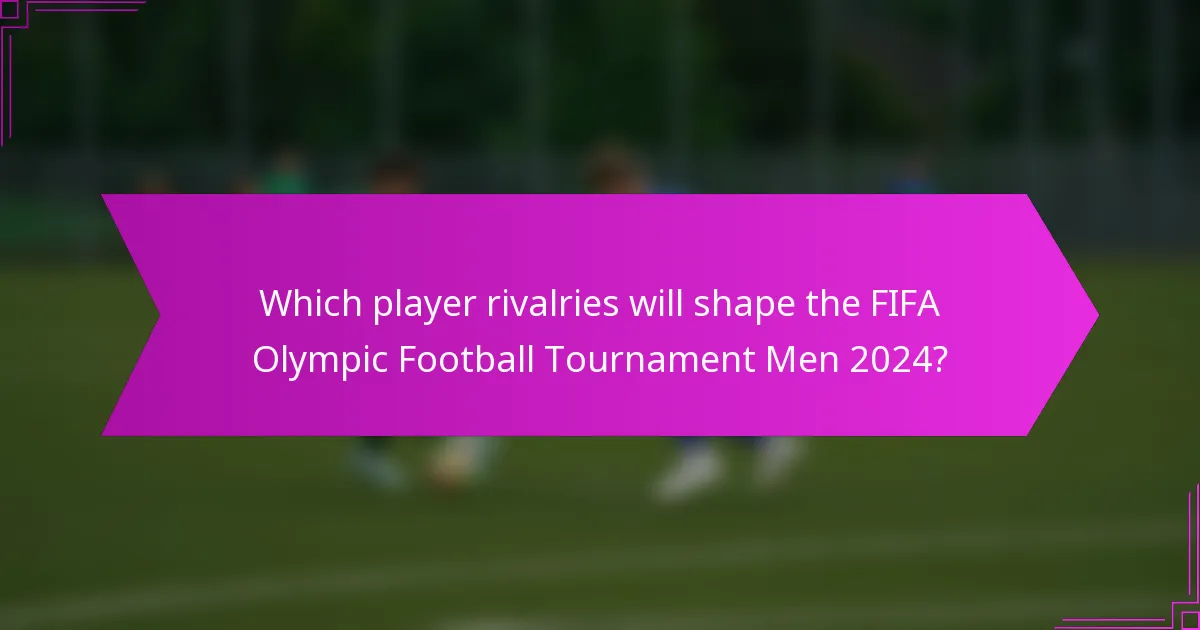 Which player rivalries will shape the FIFA Olympic Football Tournament Men 2024?