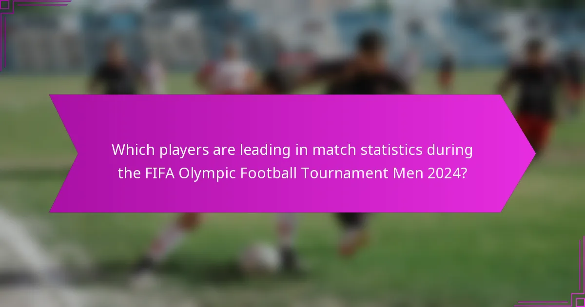 Which players are leading in match statistics during the FIFA Olympic Football Tournament Men 2024?